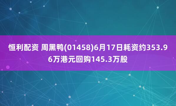 恒利配资 周黑鸭(01458)6月17日耗资约353.96万港元回购145.3万股