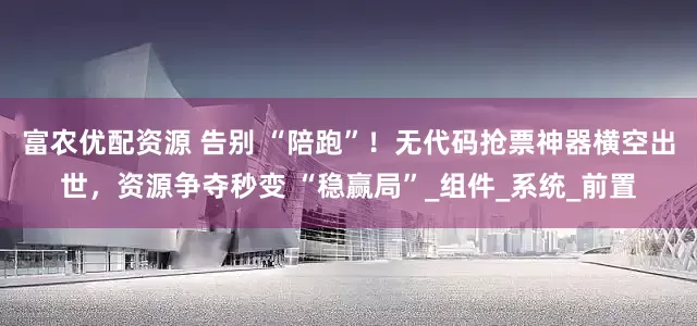 富农优配资源 告别 “陪跑”！无代码抢票神器横空出世，资源争夺秒变 “稳赢局”_组件_系统_前置