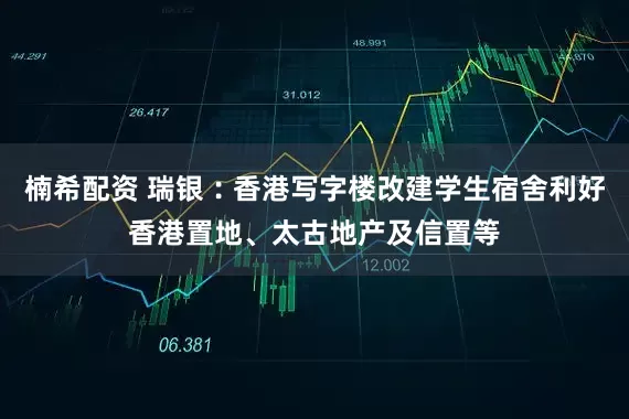楠希配资 瑞银︰香港写字楼改建学生宿舍利好香港置地、太古地产及信置等