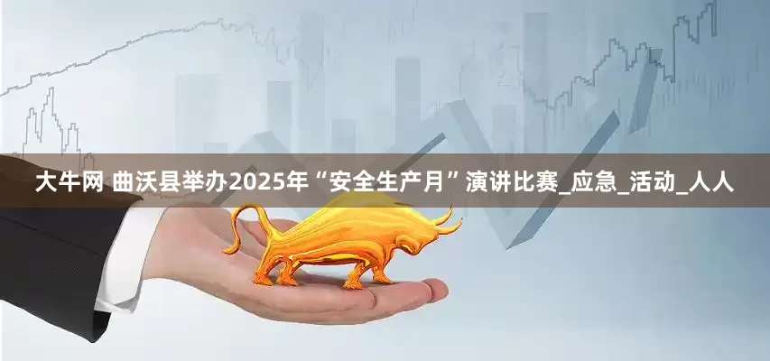 大牛网 曲沃县举办2025年“安全生产月”演讲比赛_应急_活动_人人