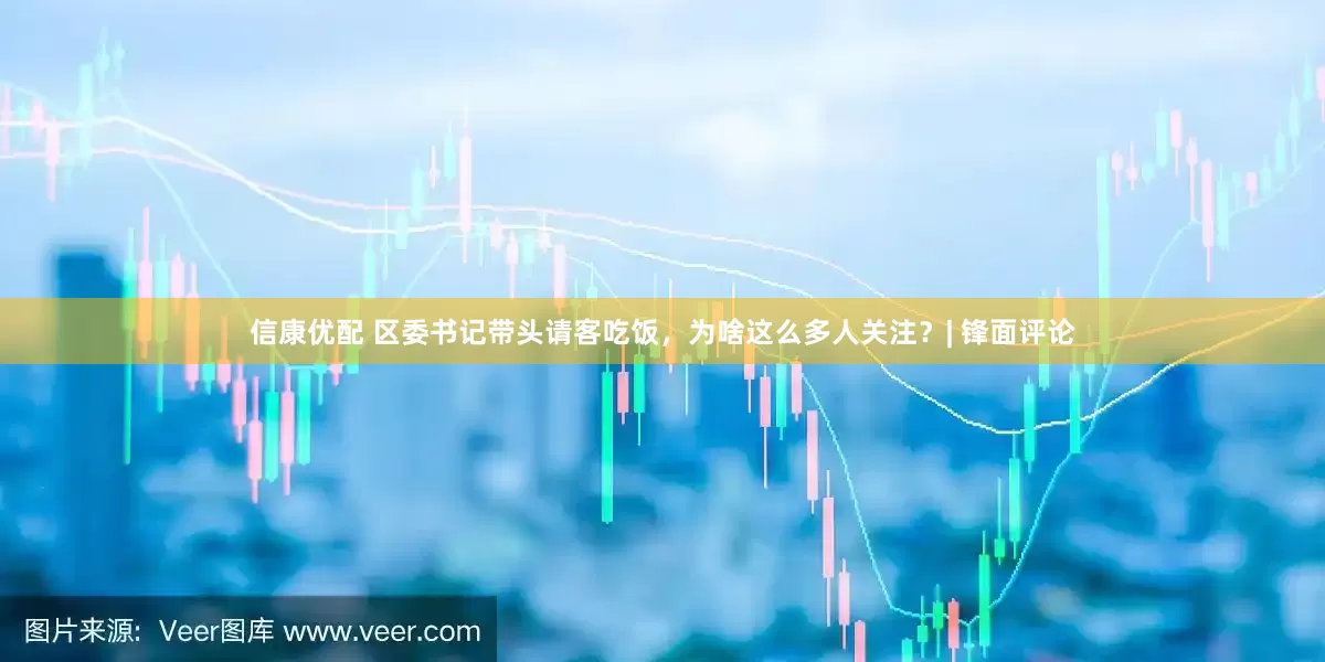 信康优配 区委书记带头请客吃饭，为啥这么多人关注？| 锋面评论
