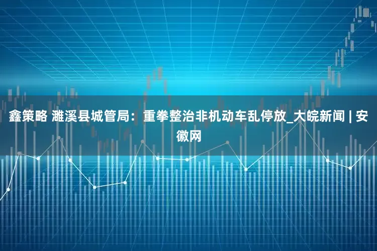 鑫策略 濉溪县城管局：重拳整治非机动车乱停放_大皖新闻 | 安徽网