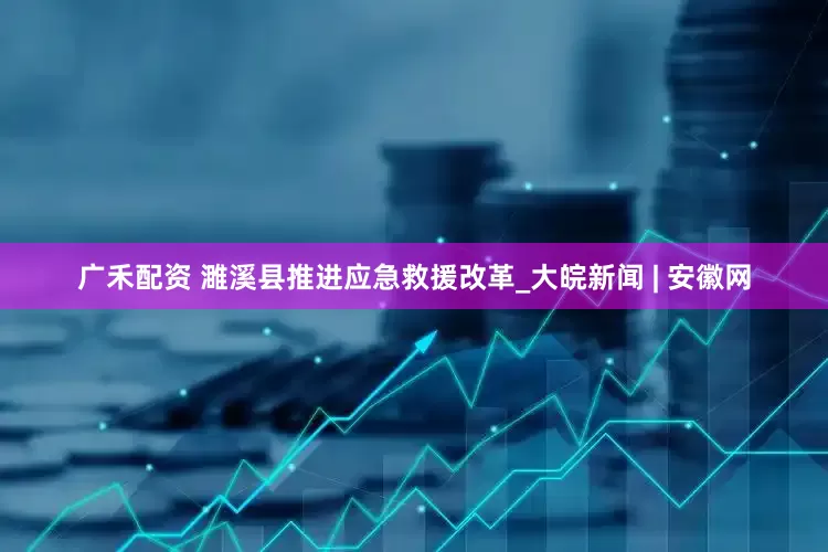 广禾配资 濉溪县推进应急救援改革_大皖新闻 | 安徽网