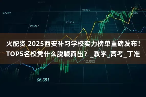 火配资 2025西安补习学校实力榜单重磅发布！TOP5名校凭什么脱颖而出？_教学_高考_丁准