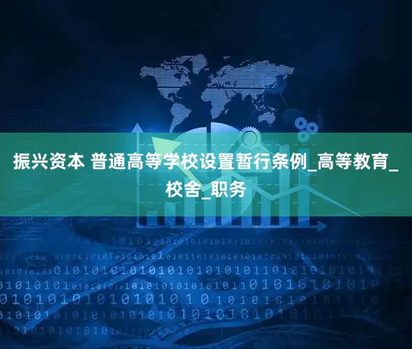 振兴资本 普通高等学校设置暂行条例_高等教育_校舍_职务