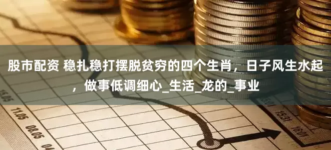 股市配资 稳扎稳打摆脱贫穷的四个生肖，日子风生水起，做事低调细心_生活_龙的_事业