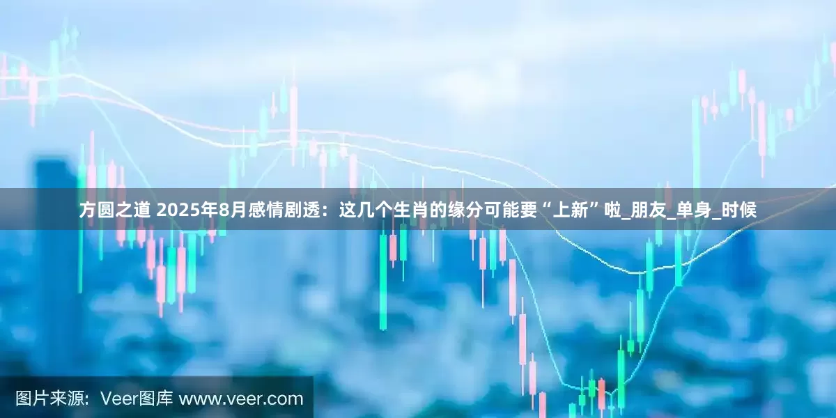 方圆之道 2025年8月感情剧透：这几个生肖的缘分可能要“上新”啦_朋友_单身_时候