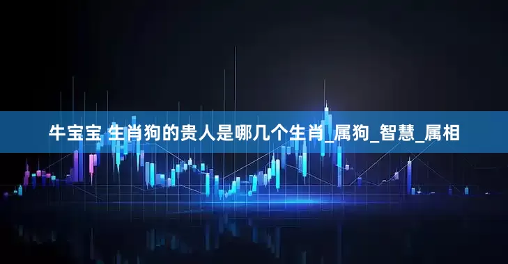 牛宝宝 生肖狗的贵人是哪几个生肖_属狗_智慧_属相