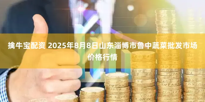 擒牛宝配资 2025年8月8日山东淄博市鲁中蔬菜批发市场价格行情