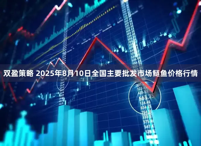 双盈策略 2025年8月10日全国主要批发市场鲢鱼价格行情