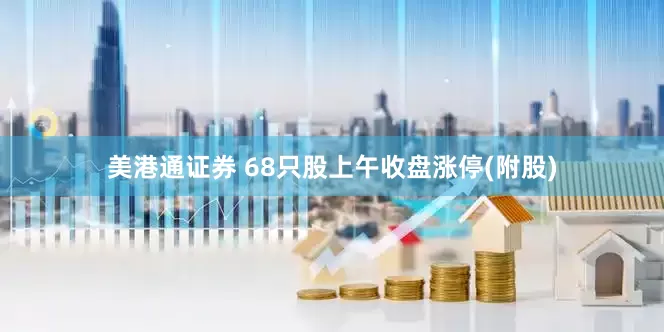 美港通证券 68只股上午收盘涨停(附股)
