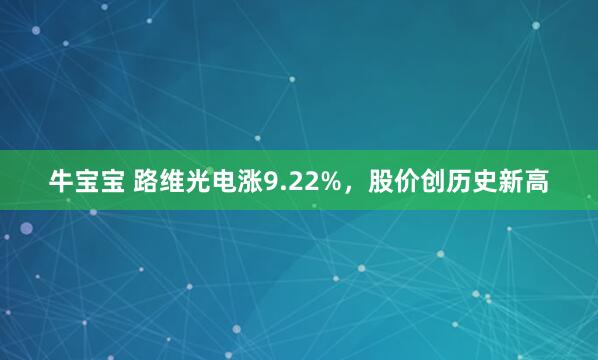 牛宝宝 路维光电涨9.22%，股价创历史新高