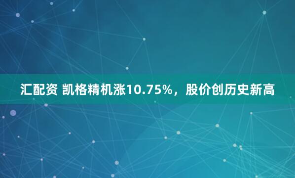 汇配资 凯格精机涨10.75%，股价创历史新高