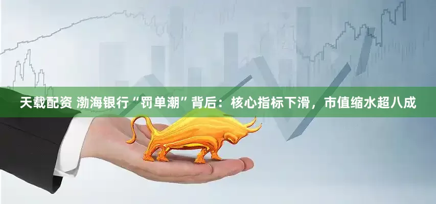 天载配资 渤海银行“罚单潮”背后：核心指标下滑，市值缩水超八成