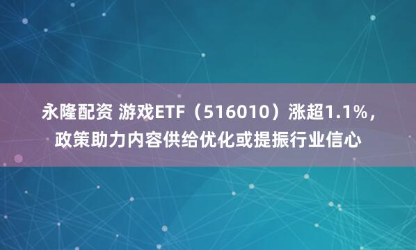 永隆配资 游戏ETF（516010）涨超1.1%，政策助力内容供给优化或提振行业信心