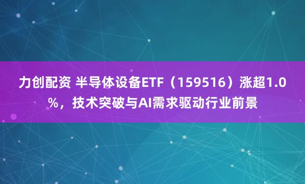 力创配资 半导体设备ETF（159516）涨超1.0%，技术突破与AI需求驱动行业前景