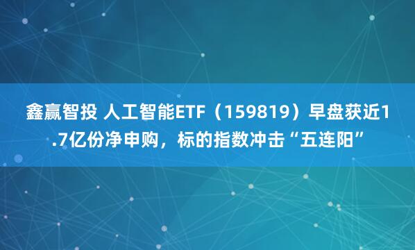 鑫赢智投 人工智能ETF（159819）早盘获近1.7亿份净申购，标的指数冲击“五连阳”