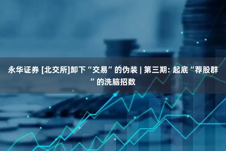 永华证券 [北交所]卸下“交易”的伪装 | 第三期: 起底“荐股群”的洗脑招数