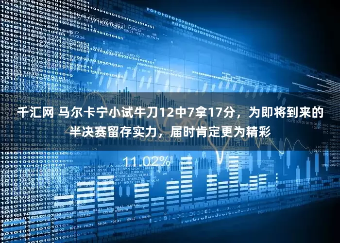 千汇网 马尔卡宁小试牛刀12中7拿17分，为即将到来的半决赛留存实力，届时肯定更为精彩