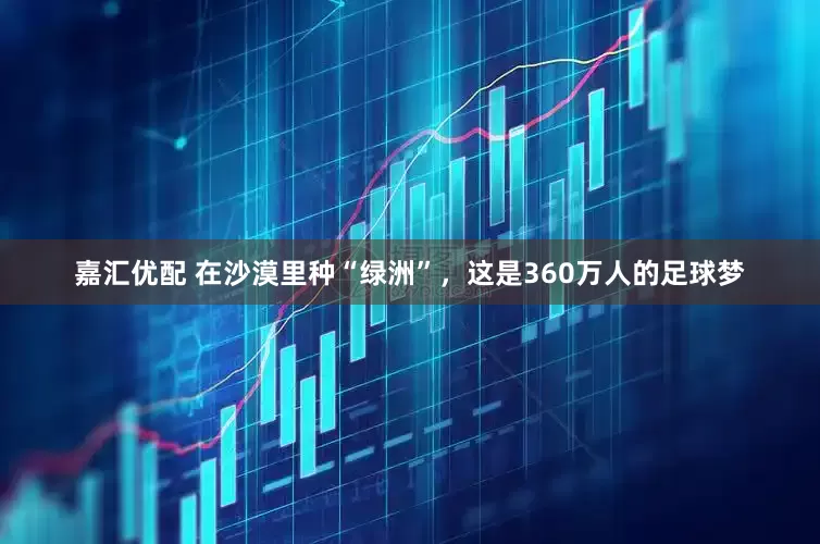 嘉汇优配 在沙漠里种“绿洲”，这是360万人的足球梦