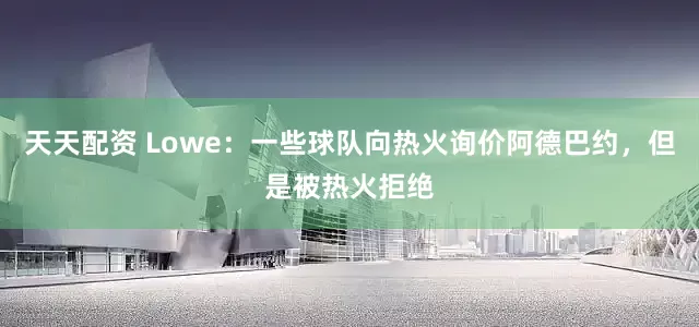 天天配资 Lowe：一些球队向热火询价阿德巴约，但是被热火拒绝