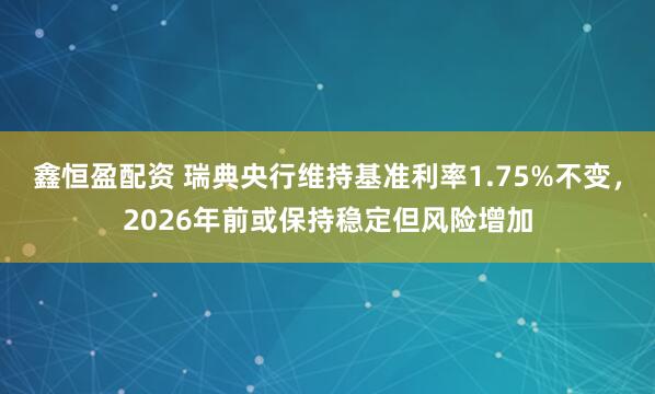 鑫恒盈配资 瑞典央行维持基准利率1.75%不变，2026年前或保持稳定但风险增加