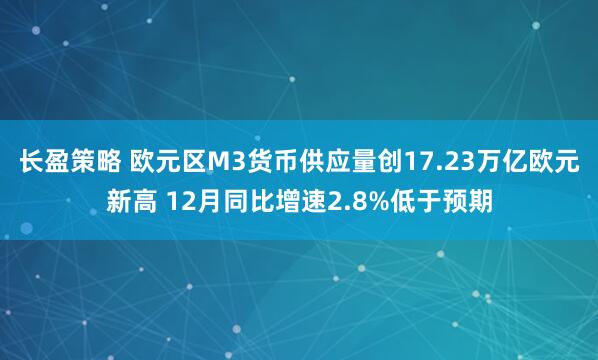 长盈策略 欧元区M3货币供应量创17.23万亿欧元新高 12月同比增速2.8%低于预期