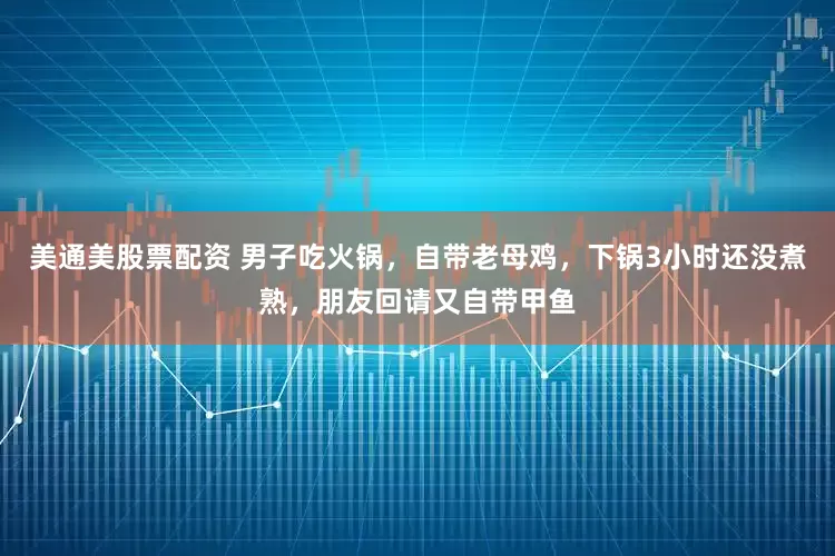 美通美股票配资 男子吃火锅，自带老母鸡，下锅3小时还没煮熟，朋友回请又自带甲鱼