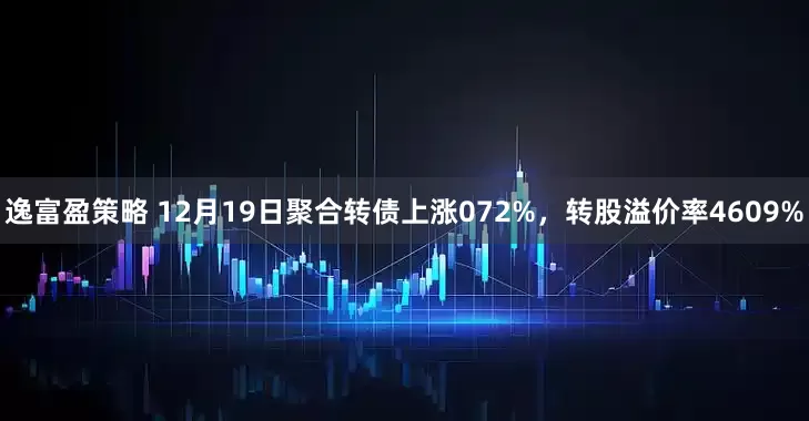 逸富盈策略 12月19日聚合转债上涨072%，转股溢价率4609%
