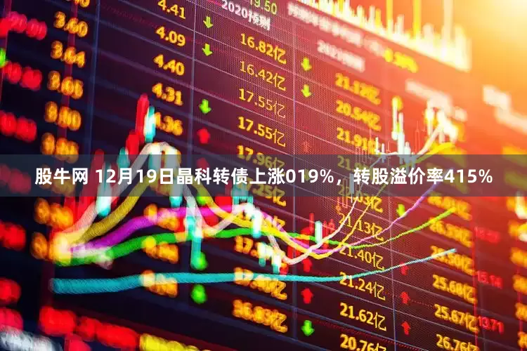股牛网 12月19日晶科转债上涨019%，转股溢价率415%