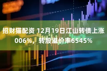 招财猫配资 12月19日江山转债上涨006%，转股溢价率6545%