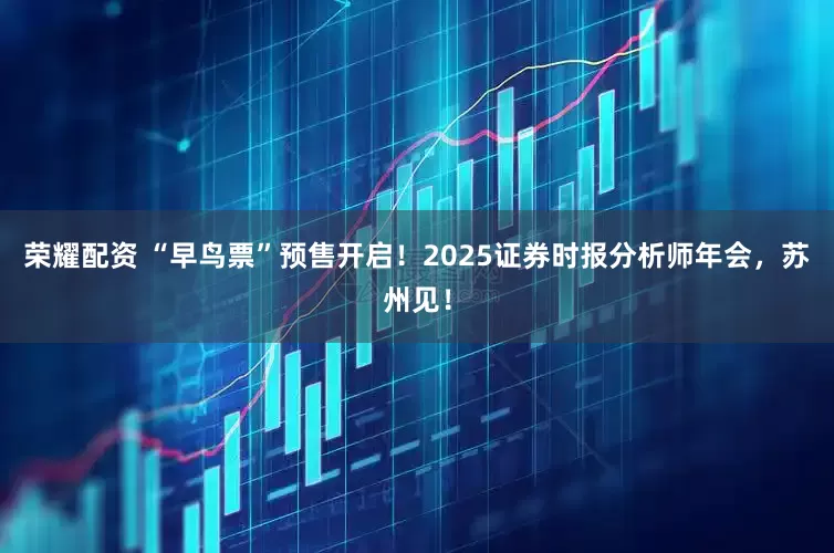荣耀配资 “早鸟票”预售开启！2025证券时报分析师年会，苏州见！