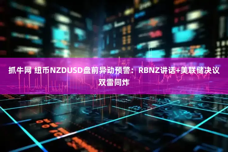 抓牛网 纽币NZDUSD盘前异动预警：RBNZ讲话+美联储决议双雷同炸