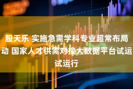 股天乐 实施急需学科专业超常布局行动 国家人才供需对接大数据平台试运行