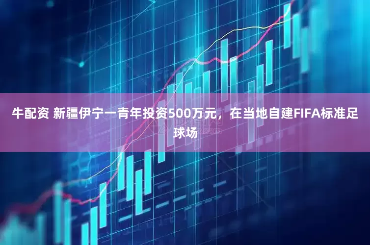 牛配资 新疆伊宁一青年投资500万元，在当地自建FIFA标准足球场