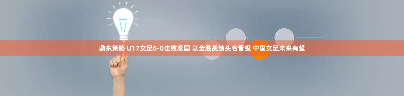 鼎东策略 U17女足6-0击败泰国 以全胜战绩头名晋级 中国女足未来有望