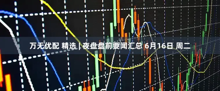 万无优配 精选 | 夜盘盘前要闻汇总 6月16日 周二
