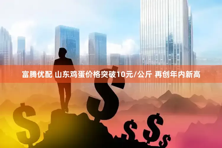 富腾优配 山东鸡蛋价格突破10元/公斤 再创年内新高