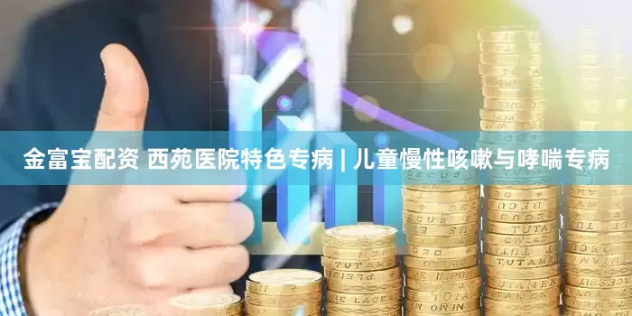 金富宝配资 西苑医院特色专病 | 儿童慢性咳嗽与哮喘专病